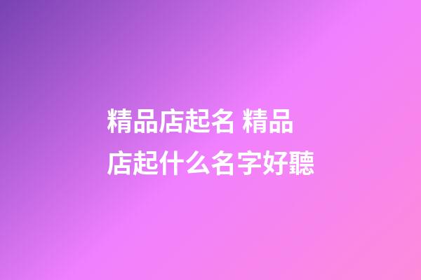 精品店起名 精品店起什么名字好聽-第1張-店鋪起名-玄機(jī)派